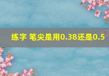 练字 笔尖是用0.38还是0.5